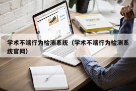 学术不端行为检测系统（学术不端行为检测系统官网）