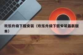 欢乐升级下载安装（欢乐升级下载安装最新版本）