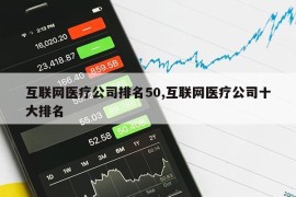 互联网医疗公司排名50,互联网医疗公司十大排名