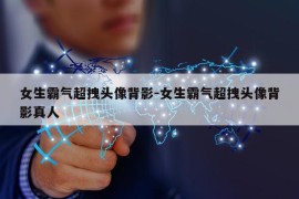 女生霸气超拽头像背影-女生霸气超拽头像背影真人