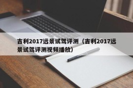 吉利2017远景试驾评测（吉利2017远景试驾评测视频播放）