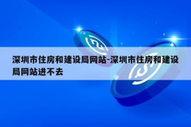 深圳市住房和建设局网站-深圳市住房和建设局网站进不去