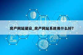 房产网站建设_房产网站系统用什么好?