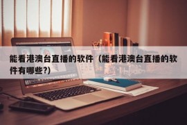 能看港澳台直播的软件（能看港澳台直播的软件有哪些?）