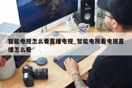 智能电视怎么看直播电视_智能电视看电视直播怎么看