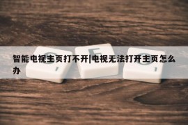 智能电视主页打不开|电视无法打开主页怎么办