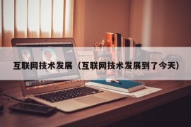 互联网技术发展（互联网技术发展到了今天）