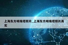 上海东方明珠塔照片_上海东方明珠塔照片真实