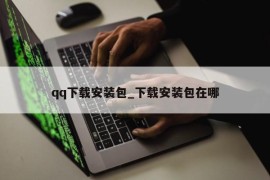 qq下载安装包_下载安装包在哪