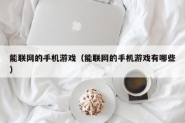 能联网的手机游戏（能联网的手机游戏有哪些）