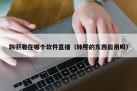 韩熙雅在哪个软件直播（韩熙的东西能用吗）