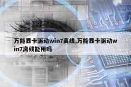 万能显卡驱动win7离线,万能显卡驱动win7离线能用吗