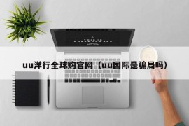 uu洋行全球购官网（uu国际是骗局吗）