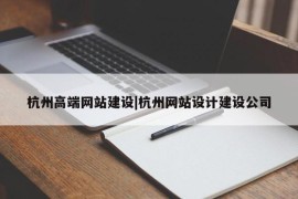 杭州高端网站建设|杭州网站设计建设公司