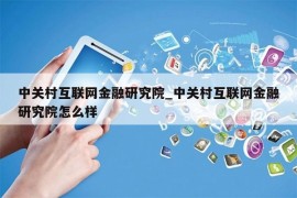 中关村互联网金融研究院_中关村互联网金融研究院怎么样