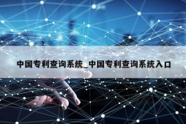 中国专利查询系统_中国专利查询系统入口