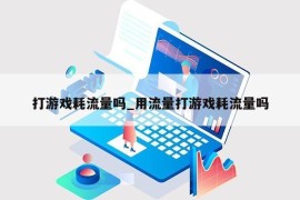 打游戏耗流量吗_用流量打游戏耗流量吗