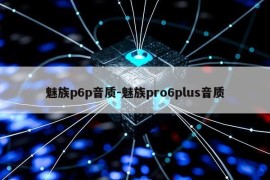 魅族p6p音质-魅族pro6plus音质