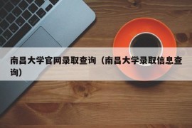 南昌大学官网录取查询（南昌大学录取信息查询）