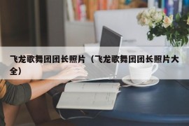 飞龙歌舞团团长照片（飞龙歌舞团团长照片大全）