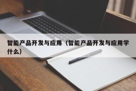 智能产品开发与应用（智能产品开发与应用学什么）