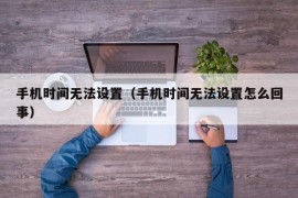 手机时间无法设置（手机时间无法设置怎么回事）