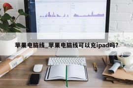 苹果电脑线_苹果电脑线可以充ipad吗?