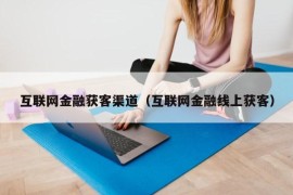 互联网金融获客渠道（互联网金融线上获客）