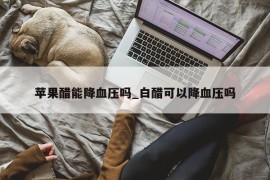 苹果醋能降血压吗_白醋可以降血压吗