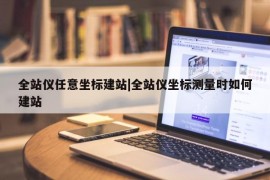 全站仪任意坐标建站|全站仪坐标测量时如何建站