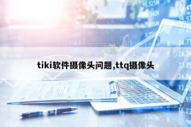 tiki软件摄像头问题,ttq摄像头