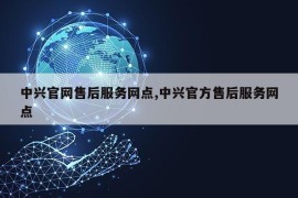 中兴官网售后服务网点,中兴官方售后服务网点