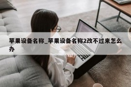 苹果设备名称_苹果设备名称2改不过来怎么办