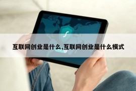 互联网创业是什么,互联网创业是什么模式