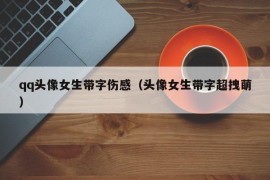 qq头像女生带字伤感（头像女生带字超拽萌）