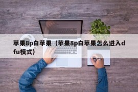 苹果8p白苹果（苹果8p白苹果怎么进入dfu模式）