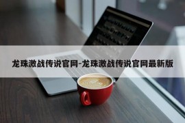 龙珠激战传说官网-龙珠激战传说官网最新版