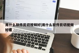 用什么软件剪切视频好|用什么软件剪切视频好看