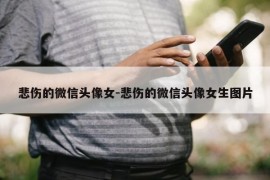 悲伤的微信头像女-悲伤的微信头像女生图片