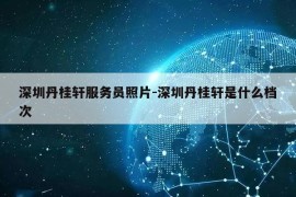 深圳丹桂轩服务员照片-深圳丹桂轩是什么档次