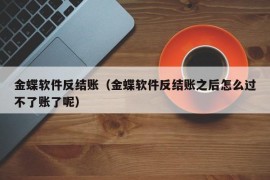 金蝶软件反结账（金蝶软件反结账之后怎么过不了账了呢）