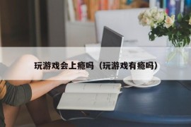 玩游戏会上瘾吗（玩游戏有瘾吗）