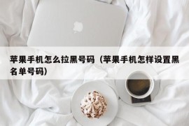 苹果手机怎么拉黑号码（苹果手机怎样设置黑名单号码）