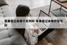 苹果笔记本哪个系列好-苹果笔记本哪种型号好