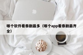 哪个软件看泰剧最多（哪个app看泰剧最齐全）