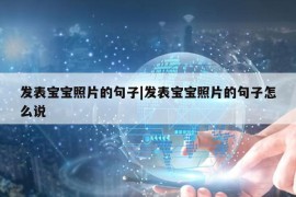 发表宝宝照片的句子|发表宝宝照片的句子怎么说