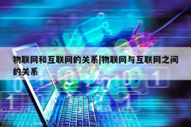 物联网和互联网的关系|物联网与互联网之间的关系