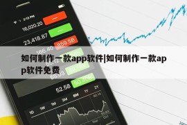 如何制作一款app软件|如何制作一款app软件免费