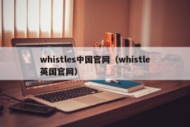 whistles中国官网（whistle英国官网）