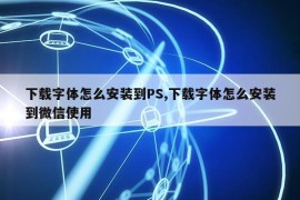 下载字体怎么安装到PS,下载字体怎么安装到微信使用